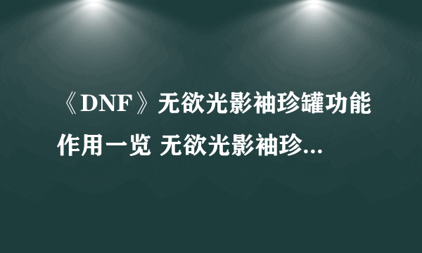 《DNF》无欲光影袖珍罐功能作用一览 无欲光影袖珍罐有什么用