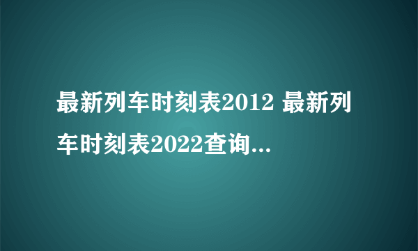 最新列车时刻表2012 最新列车时刻表2022查询G2090