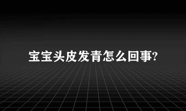 宝宝头皮发青怎么回事?