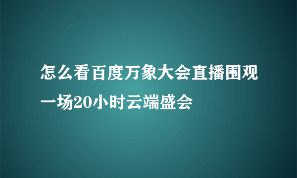 怎么看百度万象大会直播围观一场20小时云端盛会