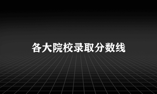 各大院校录取分数线