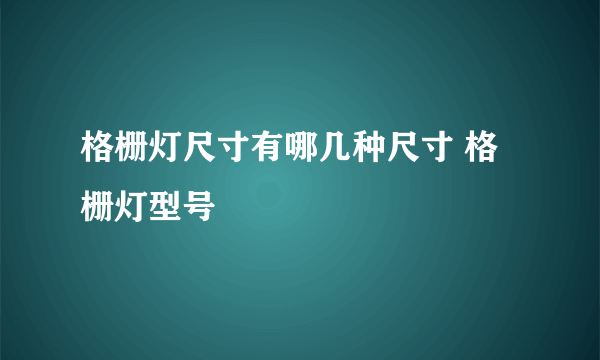 格栅灯尺寸有哪几种尺寸 格栅灯型号