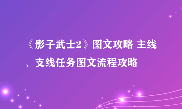 《影子武士2》图文攻略 主线、支线任务图文流程攻略