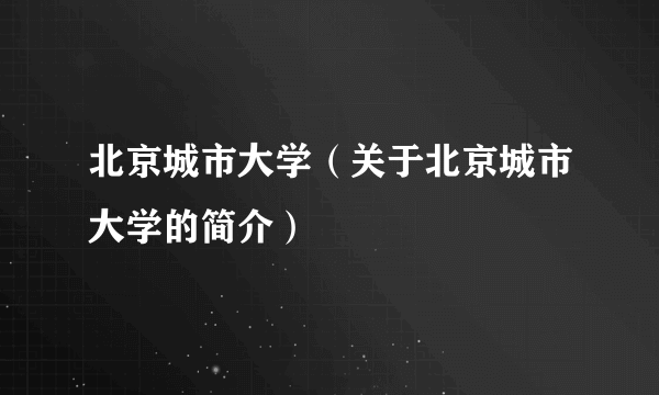 北京城市大学（关于北京城市大学的简介）