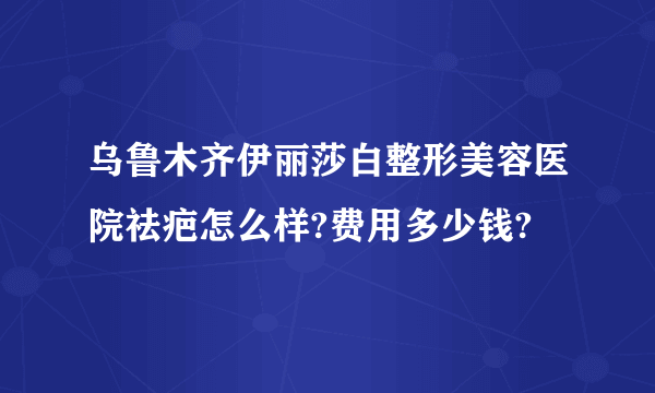 乌鲁木齐伊丽莎白整形美容医院祛疤怎么样?费用多少钱?