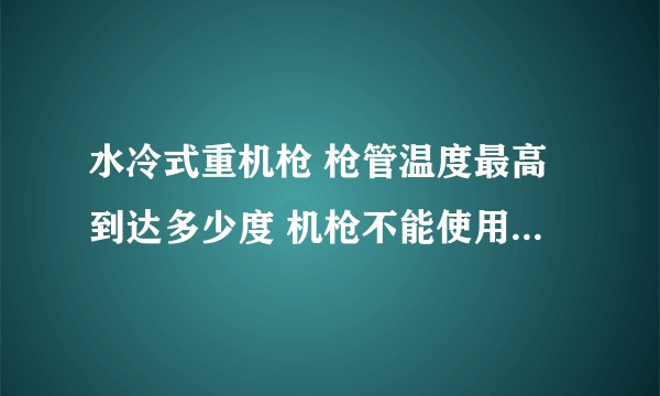 水冷式重机枪 枪管温度最高到达多少度 机枪不能使用。水冷桶