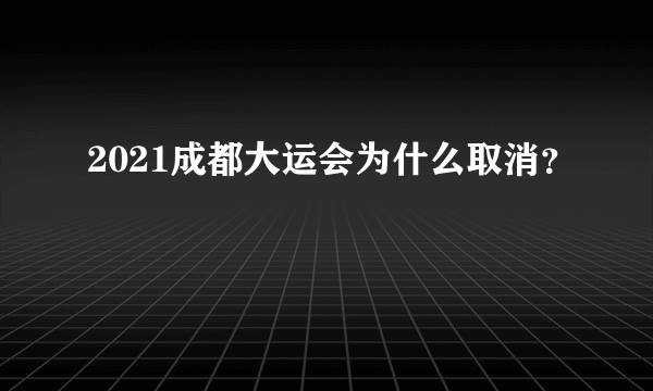 2021成都大运会为什么取消？