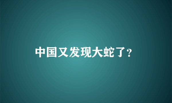 中国又发现大蛇了？