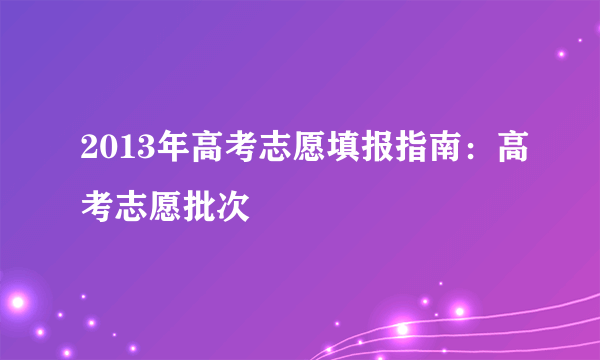 2013年高考志愿填报指南：高考志愿批次