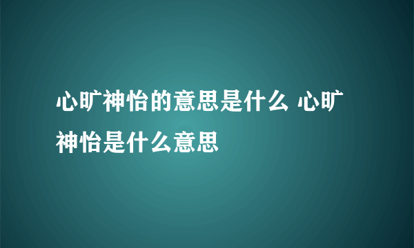 心旷神怡的意思是什么 心旷神怡是什么意思