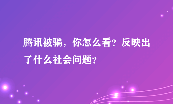 腾讯被骗，你怎么看？反映出了什么社会问题？