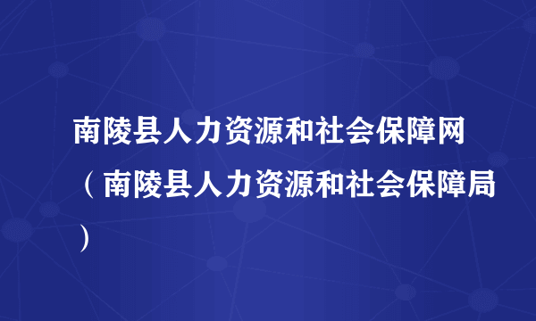 南陵县人力资源和社会保障网（南陵县人力资源和社会保障局）