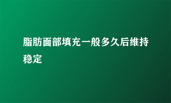 脂肪面部填充一般多久后维持稳定