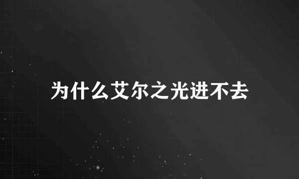 为什么艾尔之光进不去