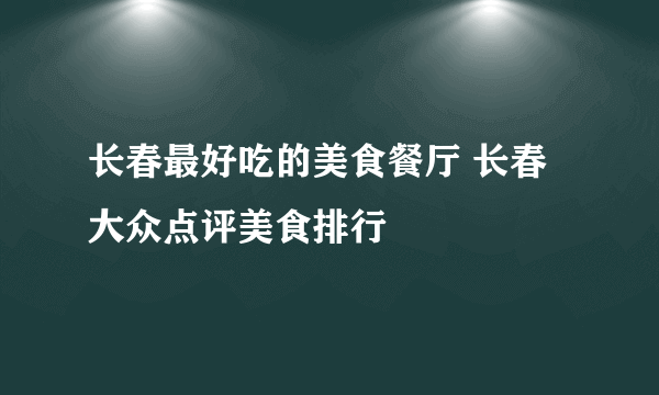 长春最好吃的美食餐厅 长春大众点评美食排行