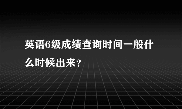 英语6级成绩查询时间一般什么时候出来？