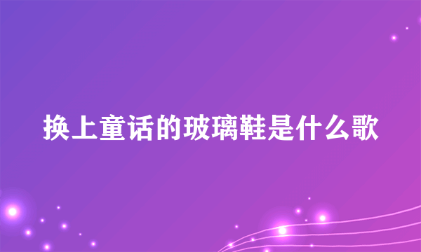 换上童话的玻璃鞋是什么歌