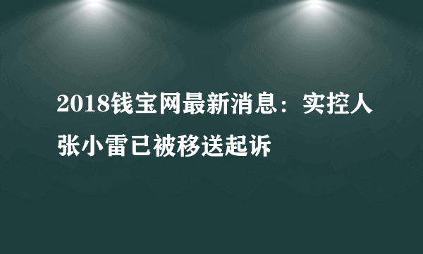 2018钱宝网最新消息：实控人张小雷已被移送起诉