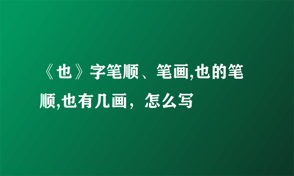 《也》字笔顺、笔画,也的笔顺,也有几画，怎么写