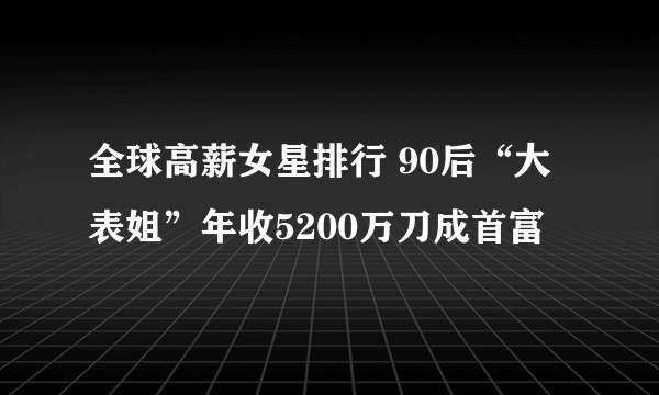 全球高薪女星排行 90后“大表姐”年收5200万刀成首富