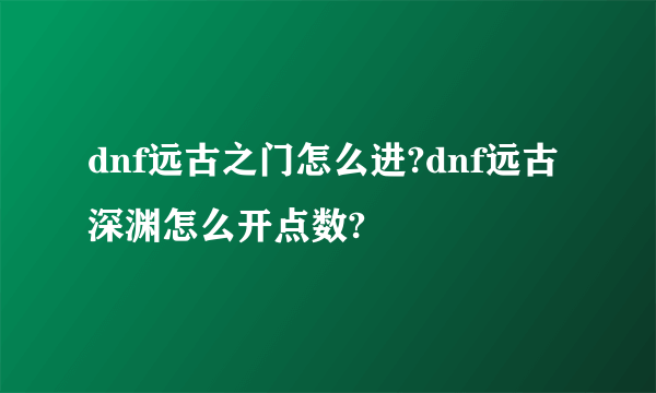 dnf远古之门怎么进?dnf远古深渊怎么开点数?