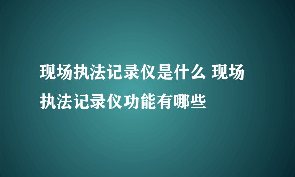 现场执法记录仪是什么 现场执法记录仪功能有哪些