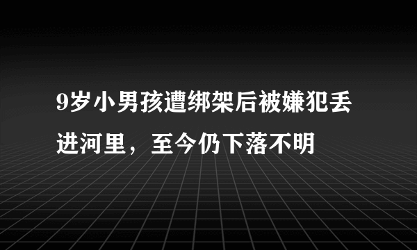 9岁小男孩遭绑架后被嫌犯丢进河里，至今仍下落不明