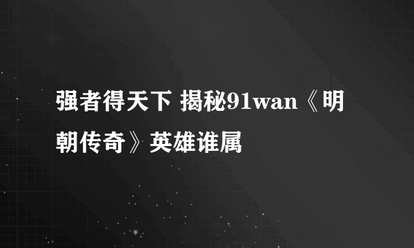 强者得天下 揭秘91wan《明朝传奇》英雄谁属