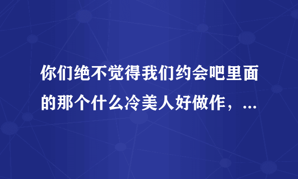 你们绝不觉得我们约会吧里面的那个什么冷美人好做作，很让人讨厌啊，这种人报名参加节目是干神马啊？