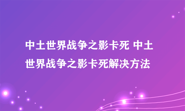 中土世界战争之影卡死 中土世界战争之影卡死解决方法