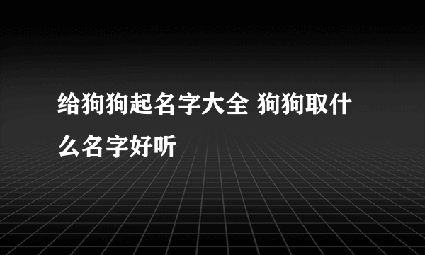 给狗狗起名字大全 狗狗取什么名字好听