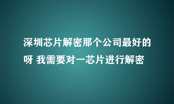 深圳芯片解密那个公司最好的呀 我需要对一芯片进行解密