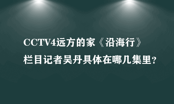 CCTV4远方的家《沿海行》栏目记者吴丹具体在哪几集里？