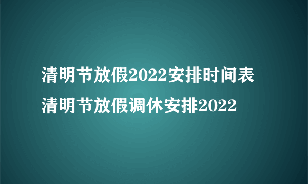 清明节放假2022安排时间表 清明节放假调休安排2022