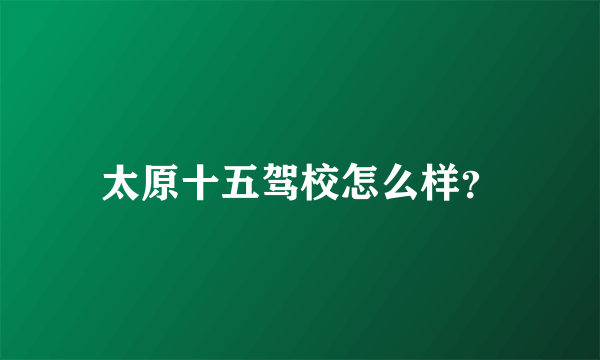 太原十五驾校怎么样？