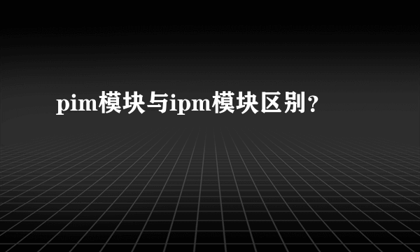 pim模块与ipm模块区别？