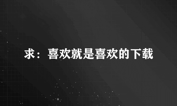 求：喜欢就是喜欢的下载