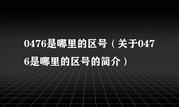 0476是哪里的区号（关于0476是哪里的区号的简介）