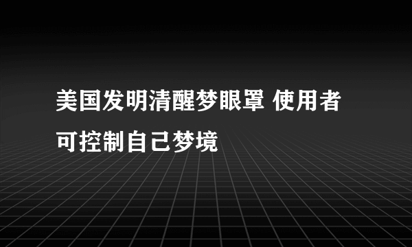 美国发明清醒梦眼罩 使用者可控制自己梦境