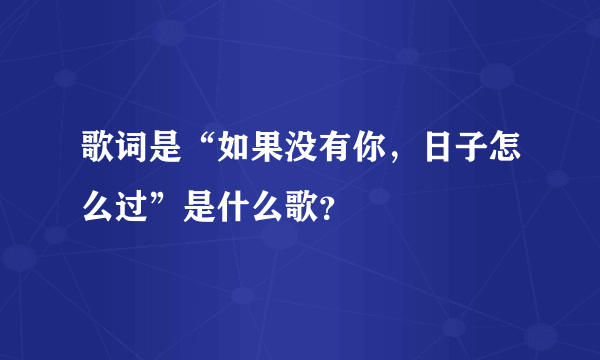 歌词是“如果没有你，日子怎么过”是什么歌？