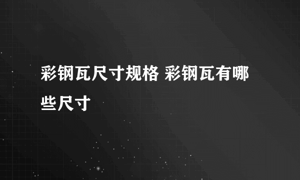 彩钢瓦尺寸规格 彩钢瓦有哪些尺寸