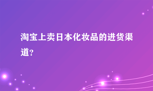 淘宝上卖日本化妆品的进货渠道？