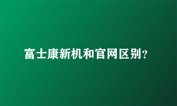 富士康新机和官网区别？