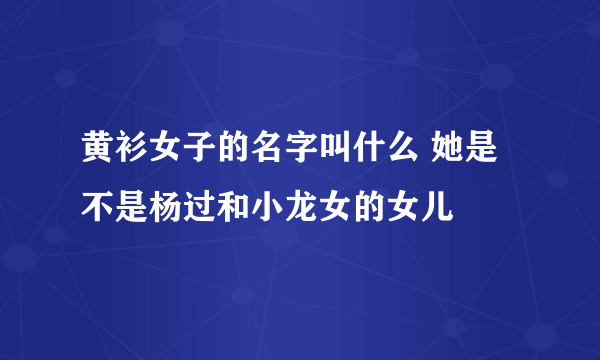 黄衫女子的名字叫什么 她是不是杨过和小龙女的女儿