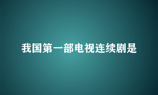 我国第一部电视连续剧是