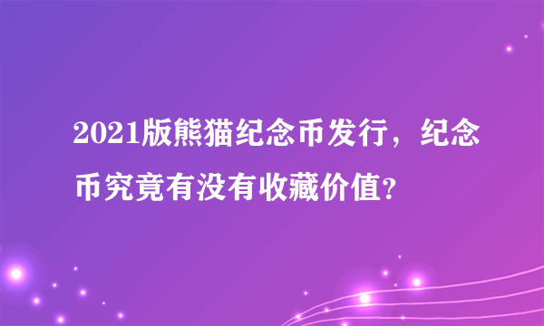 2021版熊猫纪念币发行，纪念币究竟有没有收藏价值？