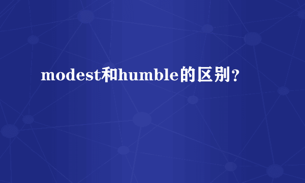 modest和humble的区别？