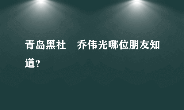 青岛黑社會乔伟光哪位朋友知道？