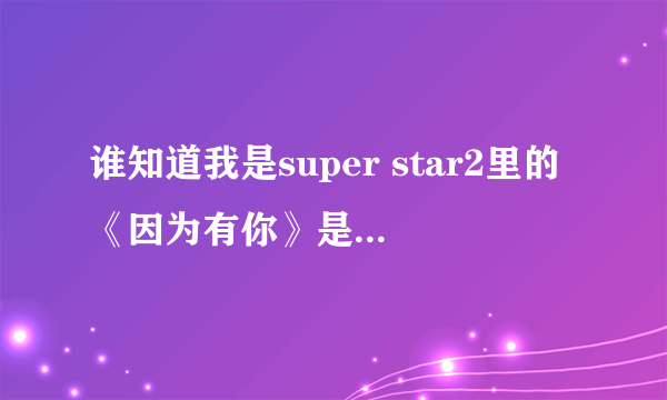 谁知道我是super star2里的《因为有你》是谁唱的？