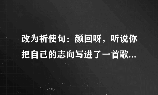 改为祈使句：颜回呀，听说你把自己的志向写进了一首歌里何不唱给老师听听？